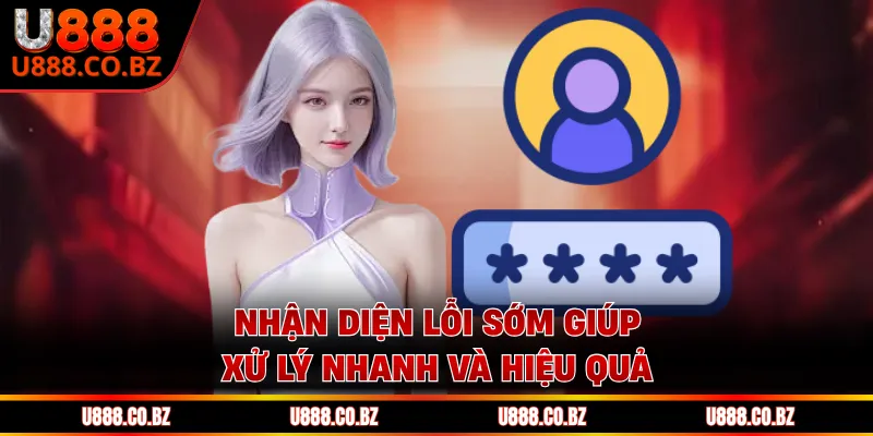 Nhận diện lỗi sớm giúp xử lý nhanh và hiệu quả