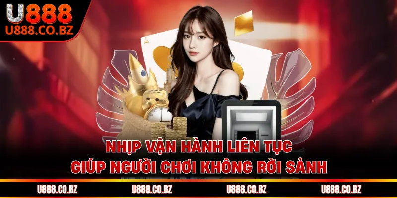 Nhịp vận hành liên tục giúp người chơi không rời sảnh