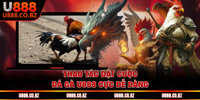 Thao tác đặt cược đá gà U888 cực dễ dàng