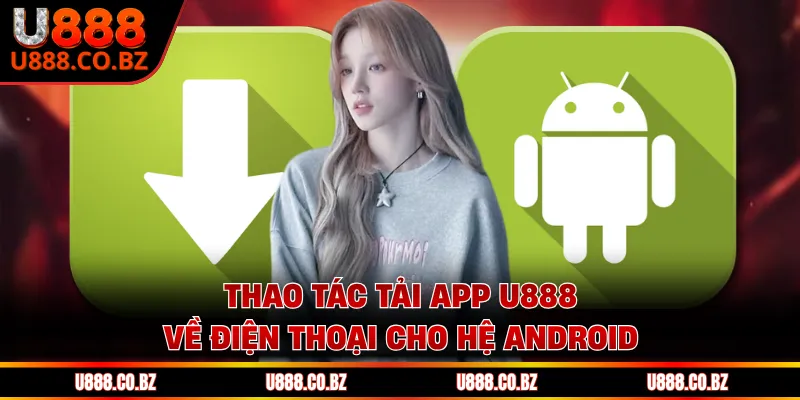 Thao tác tải app U888 về điện thoại cho hệ Android