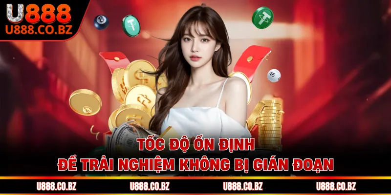 Tốc độ ổn định để trải nghiệm không bị gián đoạn