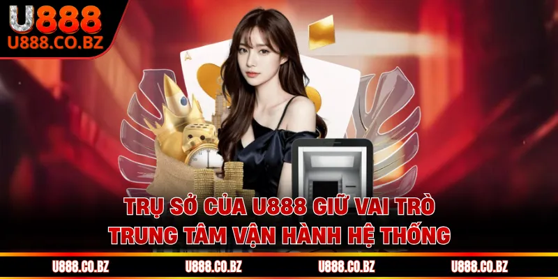 Trụ sở của U888 giữ vai trò trung tâm vận hành hệ thống